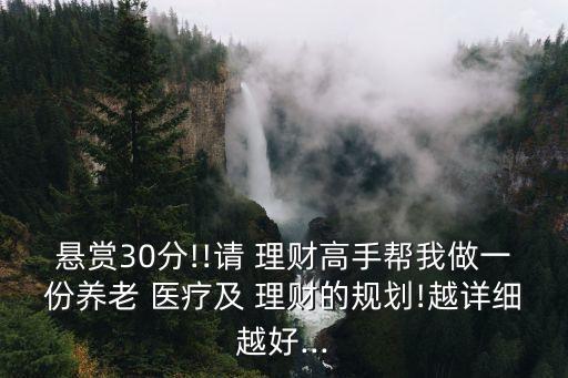 懸賞30分!!請(qǐng) 理財(cái)高手幫我做一份養(yǎng)老 醫(yī)療及 理財(cái)?shù)囊?guī)劃!越詳細(xì)越好...