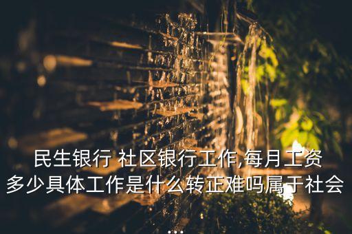  民生銀行 社區(qū)銀行工作,每月工資多少具體工作是什么轉(zhuǎn)正難嗎屬于社會...
