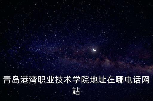 青島港灣職業(yè)技術(shù)學(xué)院地址在哪電話網(wǎng)站