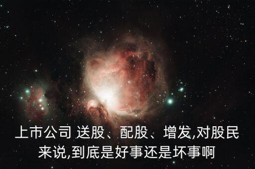 上市公司 送股、配股、增發(fā),對股民來說,到底是好事還是壞事啊