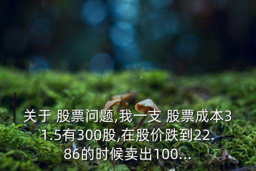 關(guān)于 股票問(wèn)題,我一支 股票成本31.5有300股,在股價(jià)跌到22.86的時(shí)候賣出100...