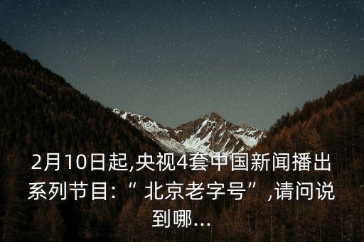 2月10日起,央視4套中國新聞播出系列節(jié)目:“ 北京老字號(hào)”,請(qǐng)問說到哪...