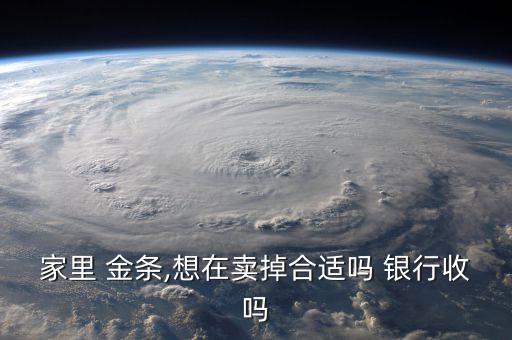 家里 金條,想在賣(mài)掉合適嗎 銀行收嗎
