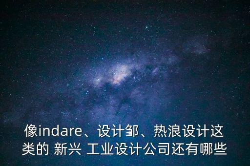 像indare、設(shè)計(jì)鄒、熱浪設(shè)計(jì)這類(lèi)的 新興 工業(yè)設(shè)計(jì)公司還有哪些