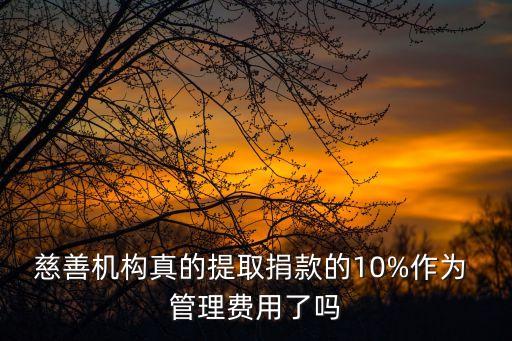 慈善機構真的提取捐款的10%作為 管理費用了嗎