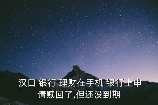 漢口 銀行 理財在手機(jī) 銀行上申請贖回了,但還沒到期