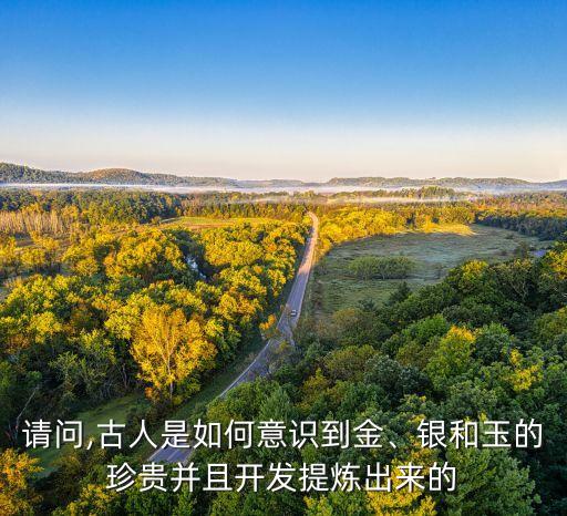 請(qǐng)問(wèn),古人是如何意識(shí)到金、銀和玉的珍貴并且開發(fā)提煉出來(lái)的