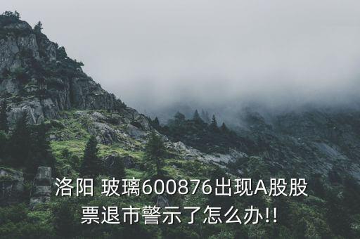  洛陽 玻璃600876出現A股股票退市警示了怎么辦!!