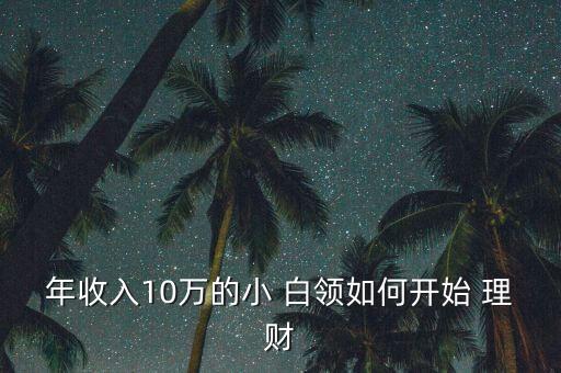 年收入10萬的小 白領(lǐng)如何開始 理財