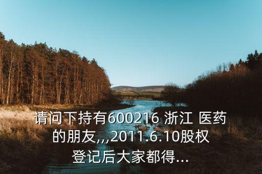請問下持有600216 浙江 醫(yī)藥的朋友,,,2011.6.10股權登記后大家都得...