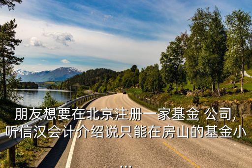 朋友想要在北京注冊一家基金 公司,聽信漢會計(jì)介紹說只能在房山的基金小...