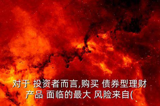 對(duì)于 投資者而言,購(gòu)買 債券型理財(cái)產(chǎn)品 面臨的最大 風(fēng)險(xiǎn)來(lái)自(
