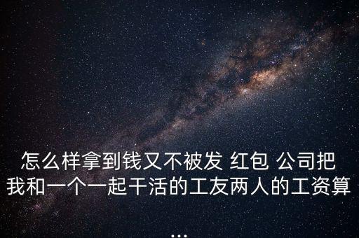 怎么樣拿到錢又不被發(fā) 紅包 公司把我和一個(gè)一起干活的工友兩人的工資算...