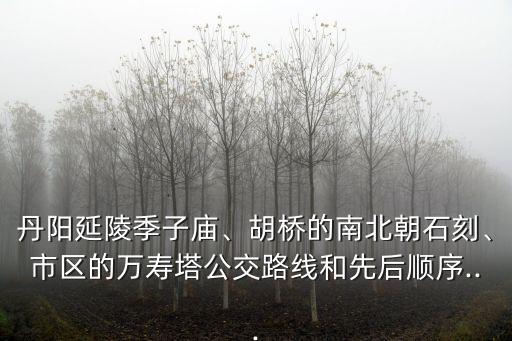 丹陽延陵季子廟、胡橋的南北朝石刻、市區(qū)的萬壽塔公交路線和先后順序...