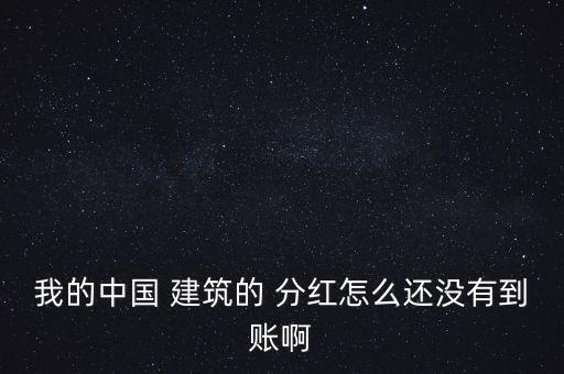 我的中國 建筑的 分紅怎么還沒有到賬啊