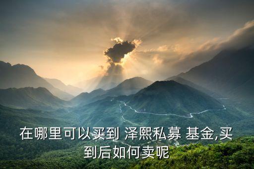 在哪里可以買(mǎi)到 澤熙私募 基金,買(mǎi)到后如何賣(mài)呢