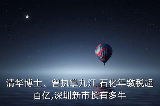 清華博士、曾執(zhí)掌九江 石化年繳稅超百億,深圳新市長有多牛