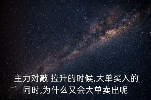  主力對敲 拉升的時(shí)候,大單買入的同時(shí),為什么又會大單賣出呢