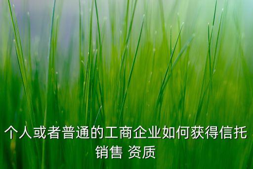 個人或者普通的工商企業(yè)如何獲得信托銷售 資質