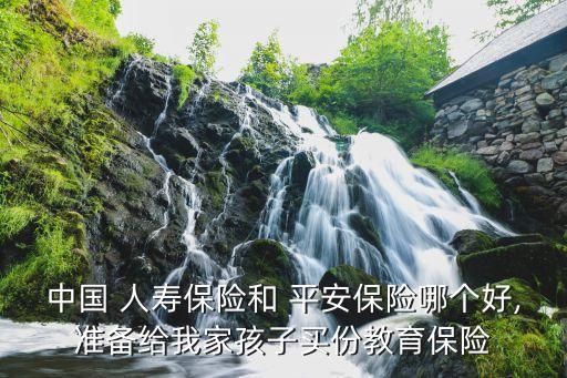 中國(guó) 人壽保險(xiǎn)和 平安保險(xiǎn)哪個(gè)好,準(zhǔn)備給我家孩子買(mǎi)份教育保險(xiǎn)