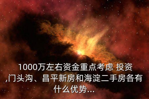  1000萬左右資金重點考慮 投資,門頭溝、昌平新房和海淀二手房各有什么優(yōu)勢...