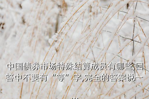 中國債券市場(chǎng)特殊結(jié)算成員有哪些,回答中不要有“等”字,完全的答案說一...