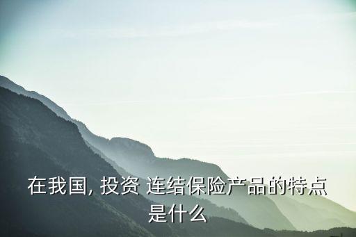 在我國, 投資 連結(jié)保險產(chǎn)品的特點(diǎn)是什么