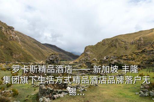 羅卡斯精品酒店—— 新加坡 豐隆 集團(tuán)旗下生活方式精品酒店品牌落戶(hù)無(wú)錫...