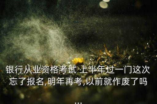 銀行從業(yè)資格考試 上半年過(guò)一門這次忘了報(bào)名,明年再考,以前就作廢了嗎...