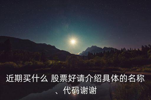 近期買什么 股票好請介紹具體的名稱、代碼謝謝