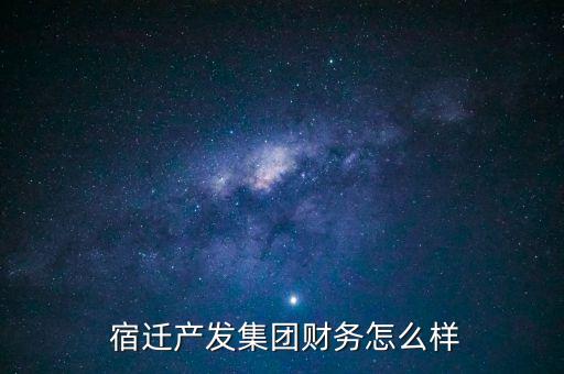  宿遷產(chǎn)發(fā)集團財務(wù)怎么樣