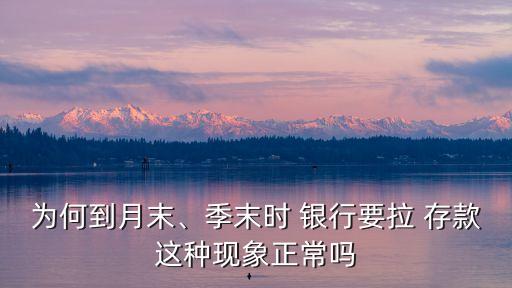 為何到月末、季末時 銀行要拉 存款這種現(xiàn)象正常嗎