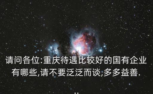 請(qǐng)問(wèn)各位:重慶待遇比較好的國(guó)有企業(yè)有哪些,請(qǐng)不要泛泛而談,多多益善...