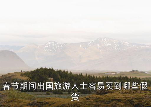 春節(jié)期間出國(guó)旅游人士容易買到哪些假貨