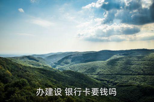 辦建設(shè) 銀行卡要錢(qián)嗎