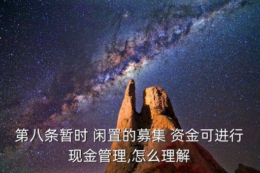 第八條暫時 閑置的募集 資金可進行現(xiàn)金管理,怎么理解
