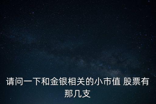 請問一下和金銀相關(guān)的小市值 股票有那幾支