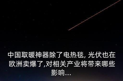 中國(guó)取暖神器除了電熱毯, 光伏也在 歐洲賣(mài)爆了,對(duì)相關(guān)產(chǎn)業(yè)將帶來(lái)哪些影響...