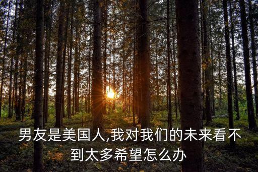  男友是美國人,我對(duì)我們的未來看不到太多希望怎么辦
