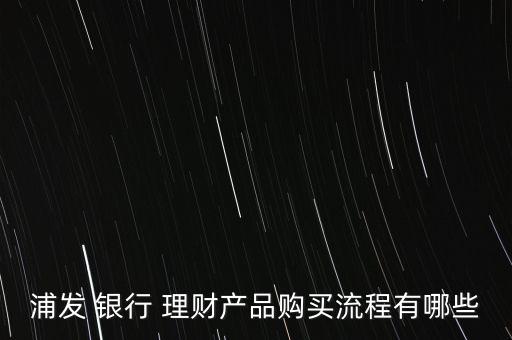 浦發(fā) 銀行 理財產(chǎn)品購買流程有哪些