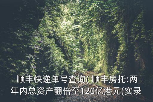  順豐快遞單號(hào)查詢(xún)( 順豐房托:兩年內(nèi)總資產(chǎn)翻倍至120億港元(實(shí)錄
