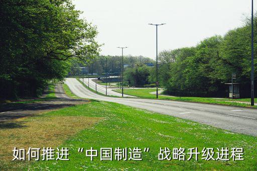 如何推進(jìn)“中國制造”戰(zhàn)略升級(jí)進(jìn)程