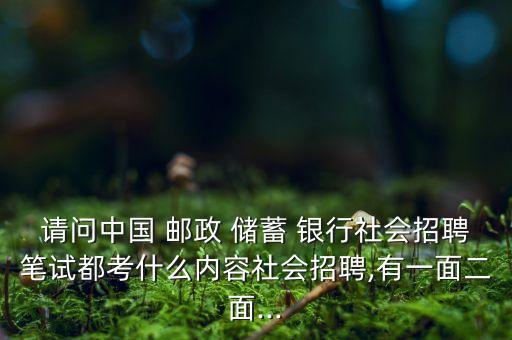 請問中國 郵政 儲蓄 銀行社會招聘筆試都考什么內容社會招聘,有一面二面...