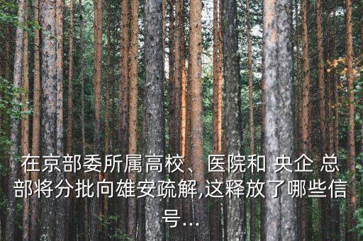 在京部委所屬高校、醫(yī)院和 央企 總部將分批向雄安疏解,這釋放了哪些信號...