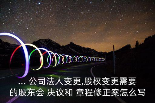 ... 公司法人變更,股權變更需要的股東會 決議和 章程修正案怎么寫