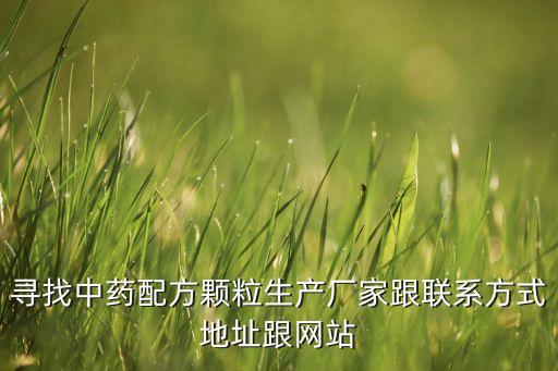 尋找中藥配方顆粒生產廠家跟聯(lián)系方式地址跟網(wǎng)站