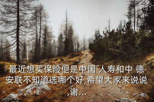 最近想買保險(xiǎn)但是中國(guó) 人壽和中 德安聯(lián)不知道選哪個(gè)好,希望大家來說說,謝...