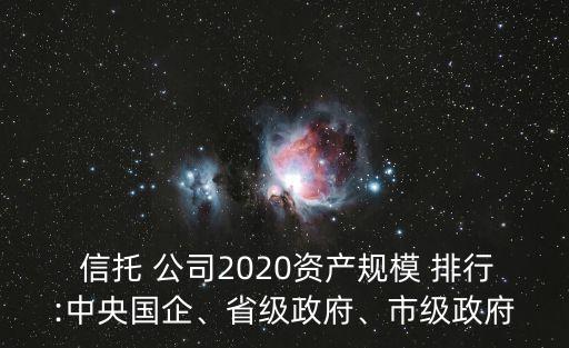  信托 公司2020資產(chǎn)規(guī)模 排行:中央國企、省級政府、市級政府