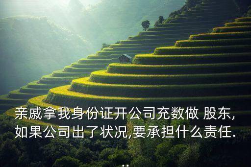 親戚拿我身份證開公司充數做 股東,如果公司出了狀況,要承擔什么責任...