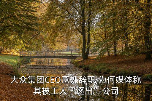大眾集團(tuán)CEO意外辭職,為何媒體稱(chēng)其被工人“逐出”公司